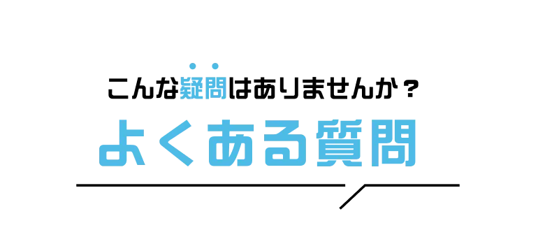 こんな疑問はありませんか？よくある質問